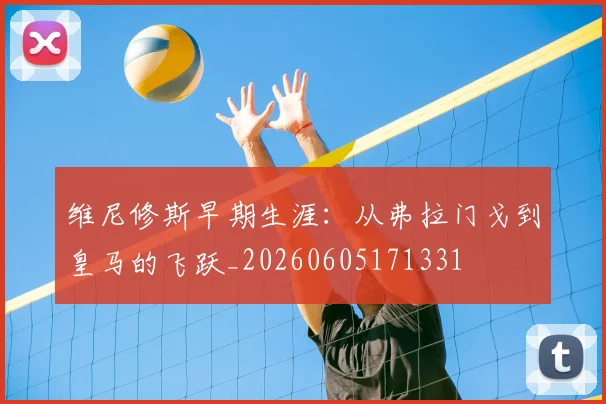 维尼修斯早期生涯：从弗拉门戈到皇马的飞跃_20260605171331