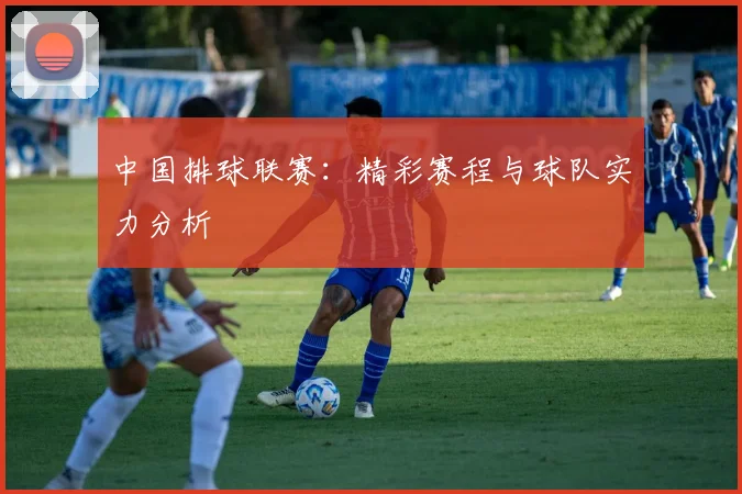 中国排球联赛：精彩赛程与球队实力分析