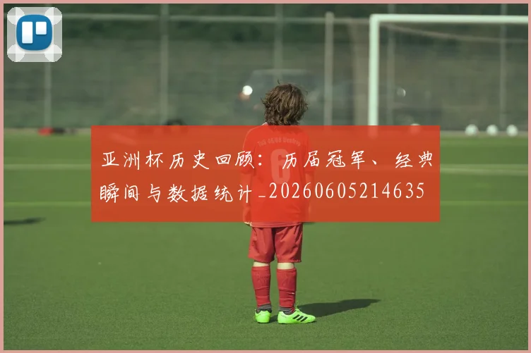 亚洲杯历史回顾：历届冠军、经典瞬间与数据统计_20260605214635