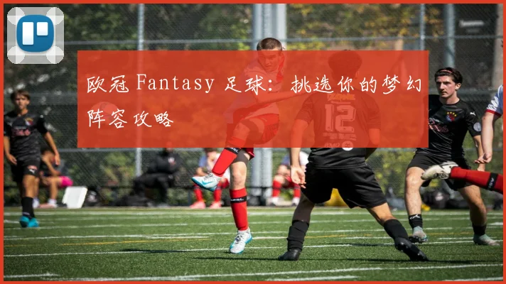 欧冠 Fantasy 足球:挑选你的梦幻阵容攻略