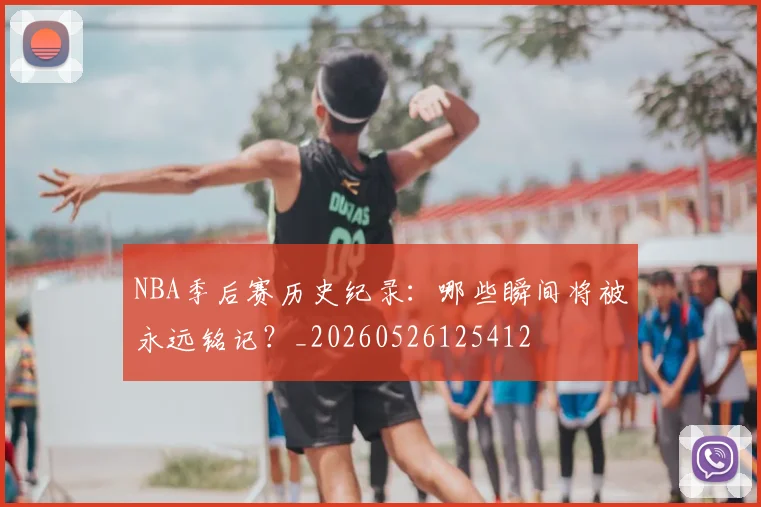 NBA季后赛历史纪录：哪些瞬间将被永远铭记？_20260526125412