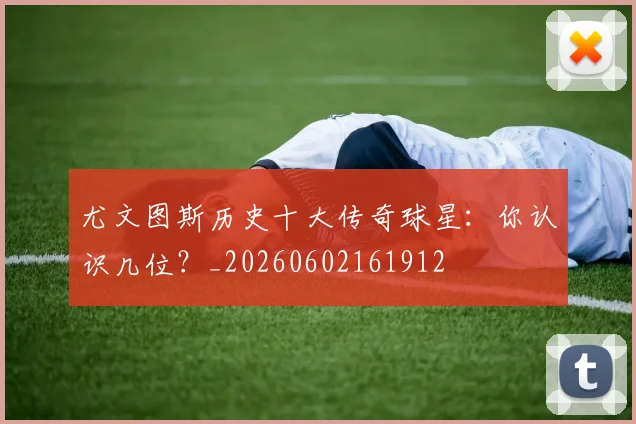 尤文图斯历史十大传奇球星:你认识几位?_20260602161912