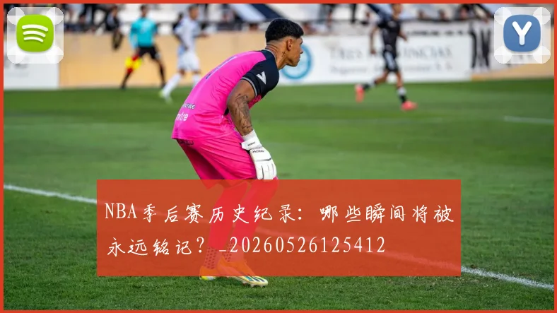 NBA季后赛历史纪录：哪些瞬间将被永远铭记？_20260526125412