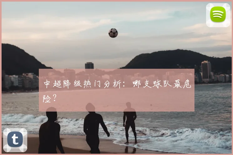 中超降级热门分析:哪支球队最危险?